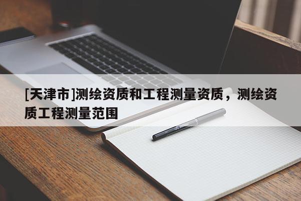 [天津市]测绘资质和工程测量资质，测绘资质工程测量范围