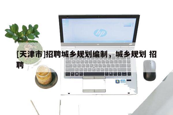 [天津市]招聘城乡规划编制，城乡规划 招聘