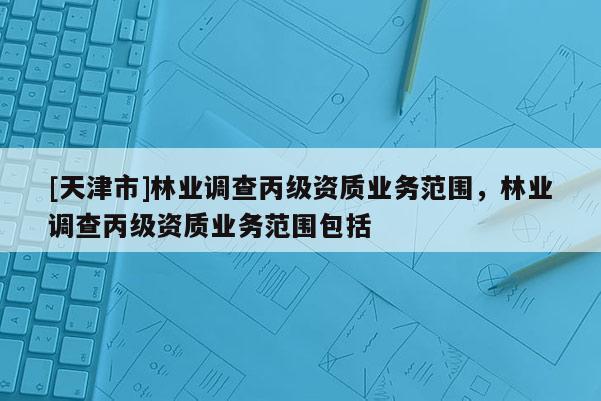 [天津市]林业调查丙级资质业务范围，林业调查丙级资质业务范围包括
