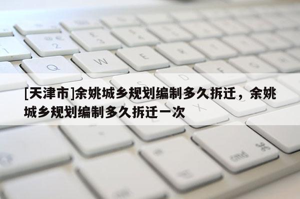[天津市]余姚城乡规划编制多久拆迁，余姚城乡规划编制多久拆迁一次