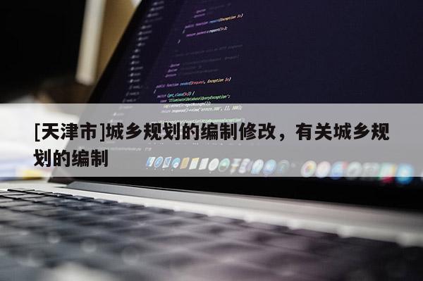 [天津市]城乡规划的编制修改，有关城乡规划的编制