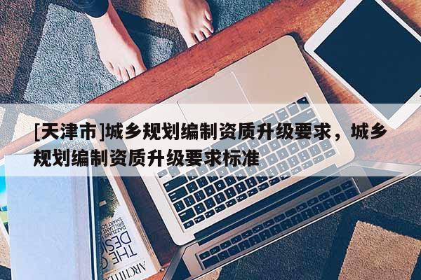 [天津市]城乡规划编制资质升级要求，城乡规划编制资质升级要求标准