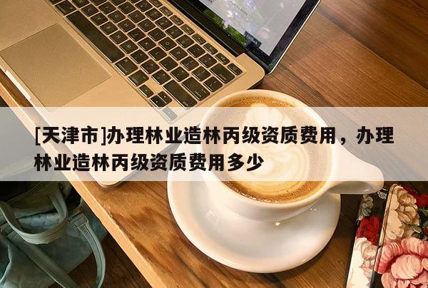 [天津市]办理林业造林丙级资质费用，办理林业造林丙级资质费用多少