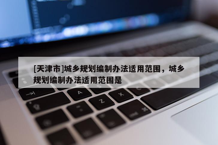 [天津市]城乡规划编制办法适用范围，城乡规划编制办法适用范围是
