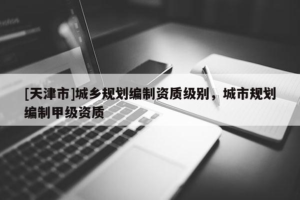 [天津市]城乡规划编制资质级别，城市规划编制甲级资质
