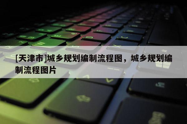 [天津市]城乡规划编制流程图，城乡规划编制流程图片