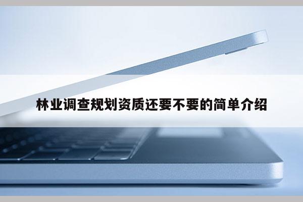 林业调查规划资质还要不要的简单介绍