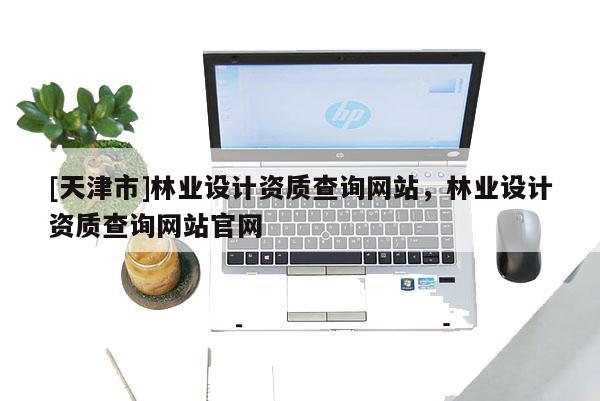[天津市]林业设计资质查询网站，林业设计资质查询网站官网