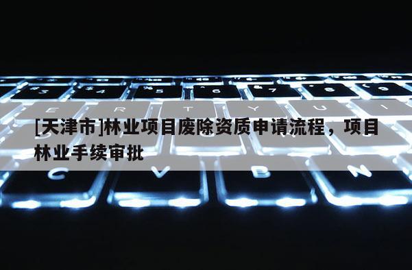 [天津市]林业项目废除资质申请流程，项目林业手续审批