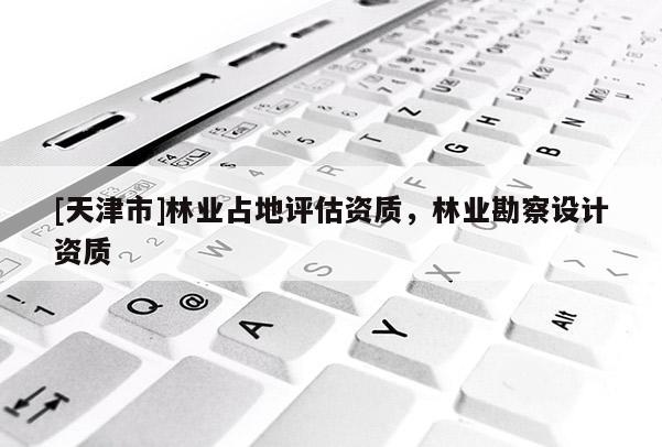 [天津市]林业占地评估资质，林业勘察设计资质