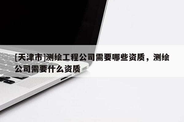[天津市]测绘工程公司需要哪些资质，测绘公司需要什么资质