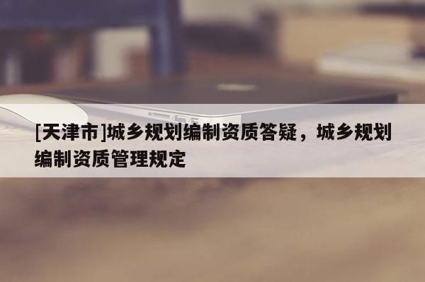 [天津市]城乡规划编制资质答疑，城乡规划编制资质管理规定