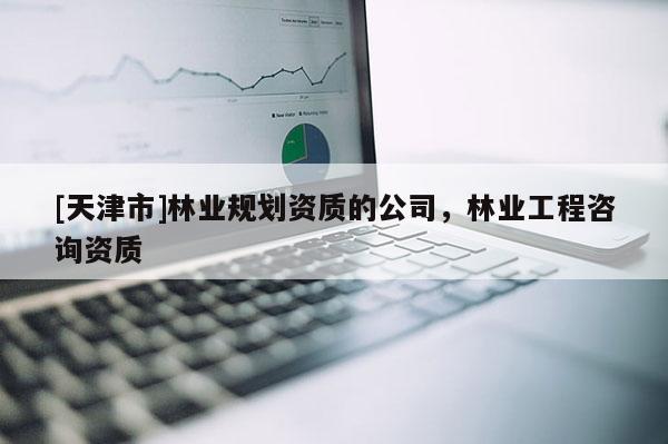 [天津市]林业规划资质的公司，林业工程咨询资质