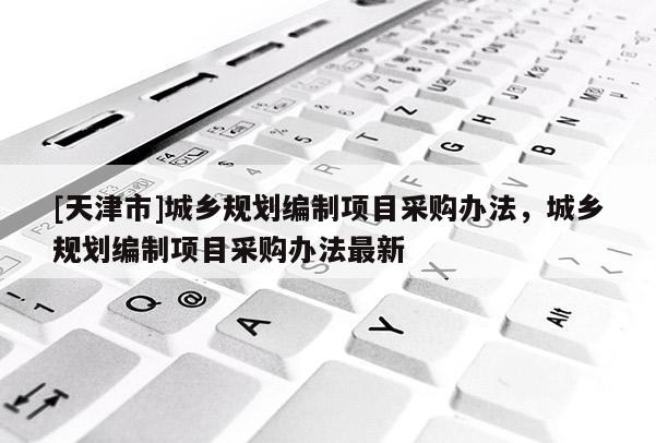 [天津市]城乡规划编制项目采购办法，城乡规划编制项目采购办法最新