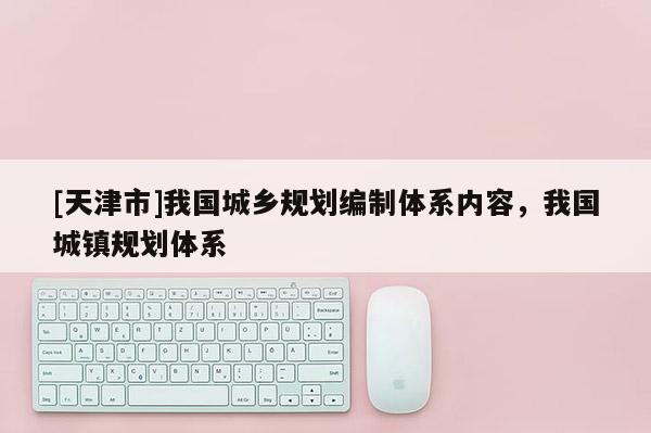 [天津市]我国城乡规划编制体系内容，我国城镇规划体系