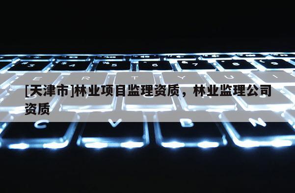 [天津市]林业项目监理资质，林业监理公司资质
