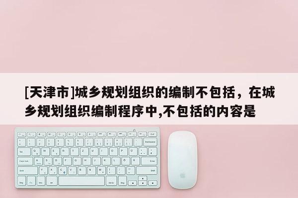 [天津市]城乡规划组织的编制不包括，在城乡规划组织编制程序中,不包括的内容是