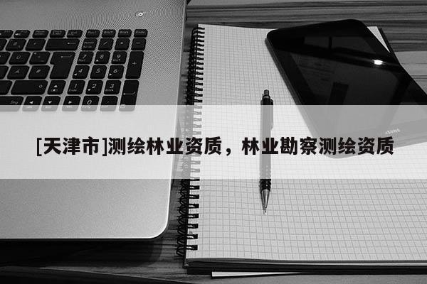 [天津市]测绘林业资质，林业勘察测绘资质