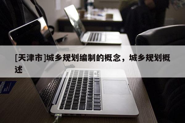 [天津市]城乡规划编制的概念，城乡规划概述