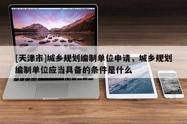 [天津市]城乡规划编制单位申请，城乡规划编制单位应当具备的条件是什么
