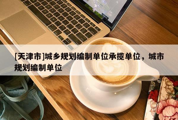 [天津市]城乡规划编制单位承揽单位，城市规划编制单位