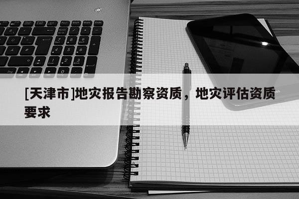[天津市]地灾报告勘察资质，地灾评估资质要求