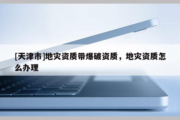 [天津市]地灾资质带爆破资质，地灾资质怎么办理