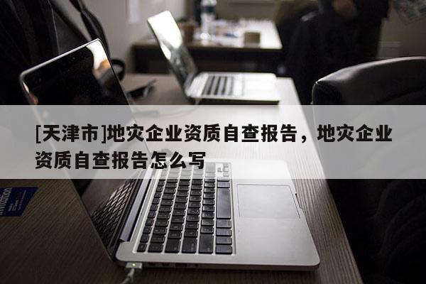 [天津市]地灾企业资质自查报告，地灾企业资质自查报告怎么写