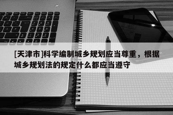 [天津市]科学编制城乡规划应当尊重，根据城乡规划法的规定什么都应当遵守