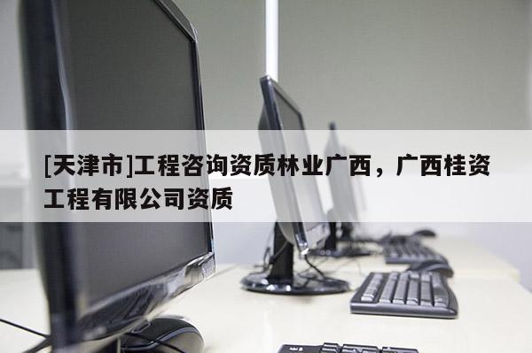 [天津市]工程咨询资质林业广西，广西桂资工程有限公司资质