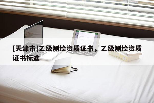 [天津市]乙级测绘资质证书，乙级测绘资质证书标准