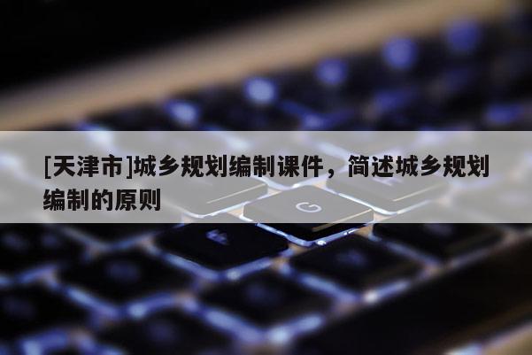 [天津市]城乡规划编制课件，简述城乡规划编制的原则