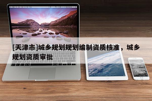 [天津市]城乡规划规划编制资质核准，城乡规划资质审批