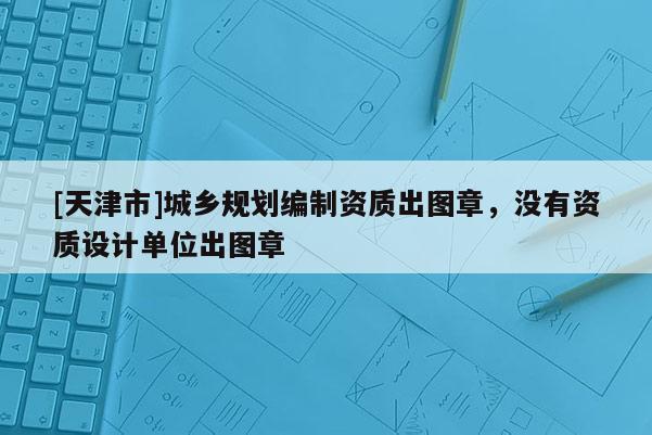 [天津市]城乡规划编制资质出图章，没有资质设计单位出图章