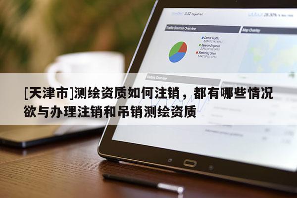 [天津市]测绘资质如何注销，都有哪些情况欲与办理注销和吊销测绘资质
