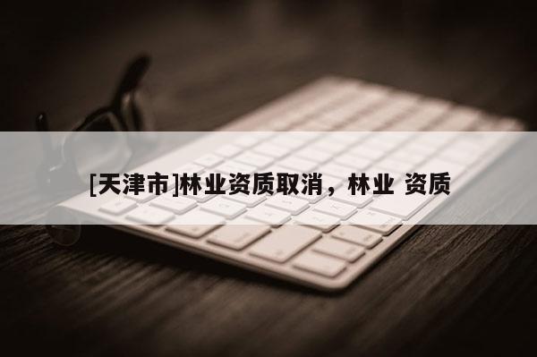 [天津市]林业资质取消，林业 资质