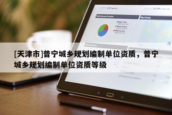 [天津市]普宁城乡规划编制单位资质，普宁城乡规划编制单位资质等级