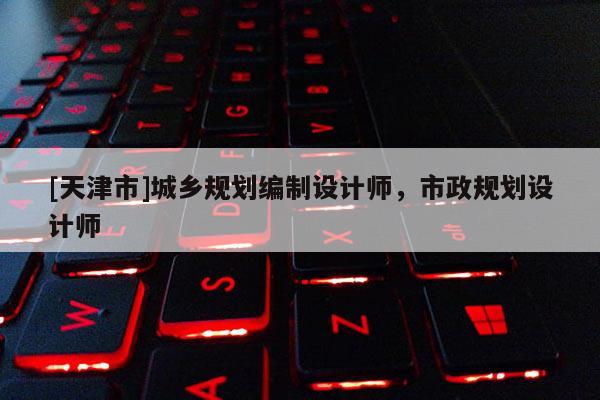 [天津市]城乡规划编制设计师，市政规划设计师