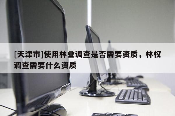 [天津市]使用林业调查是否需要资质，林权调查需要什么资质
