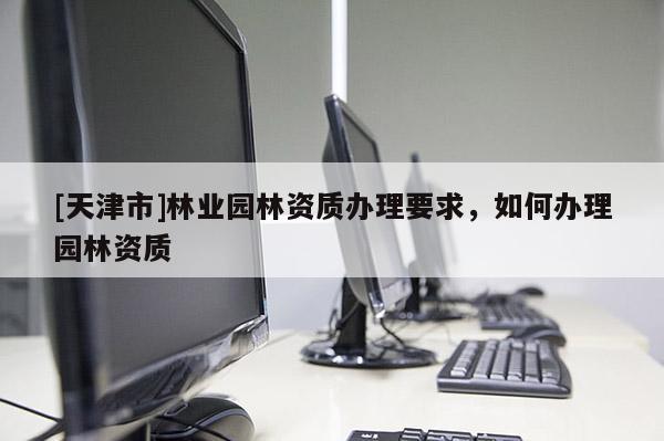 [天津市]林业园林资质办理要求，如何办理园林资质