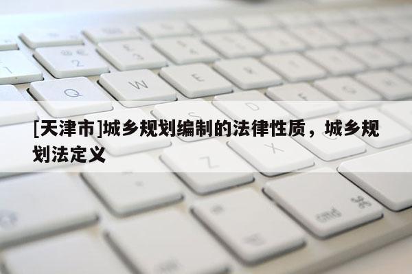 [天津市]城乡规划编制的法律性质，城乡规划法定义