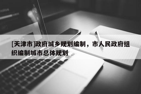 [天津市]政府城乡规划编制，市人民政府组织编制城市总体规划