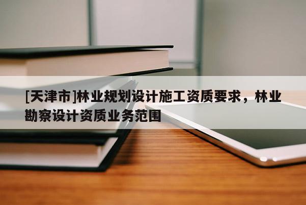 [天津市]林业规划设计施工资质要求，林业勘察设计资质业务范围