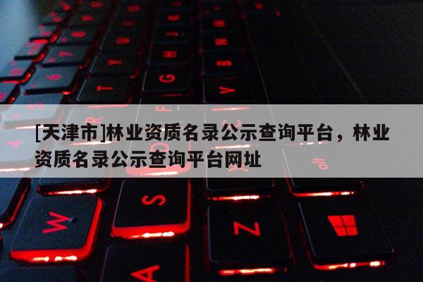 [天津市]林业资质名录公示查询平台，林业资质名录公示查询平台网址