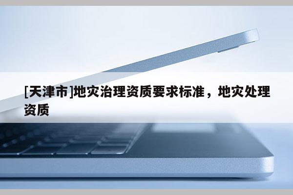 [天津市]地灾治理资质要求标准，地灾处理资质