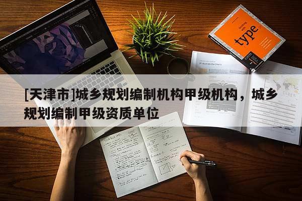 [天津市]城乡规划编制机构甲级机构，城乡规划编制甲级资质单位