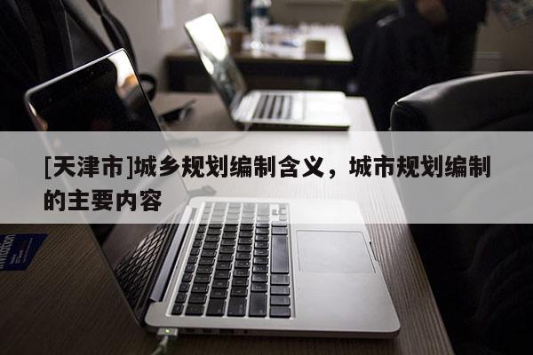 [天津市]城乡规划编制含义，城市规划编制的主要内容