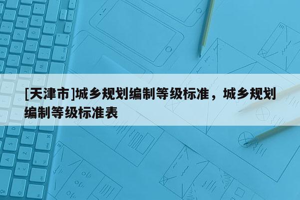 [天津市]城乡规划编制等级标准，城乡规划编制等级标准表