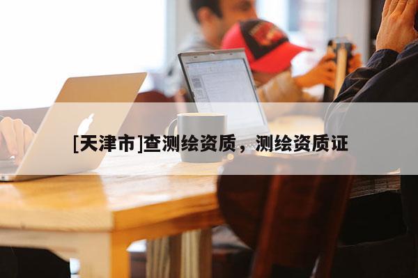 [天津市]查测绘资质，测绘资质证