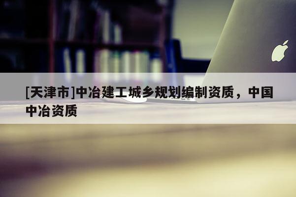 [天津市]中冶建工城乡规划编制资质，中国中冶资质